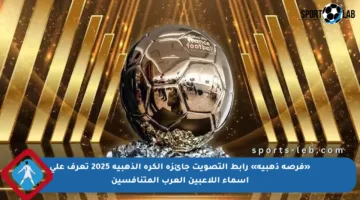 «فرصة ذهبية» رابط التصويت جائزة الكرة الذهبية 2025 تعرف على أسماء اللاعبين العرب المتنافسين